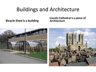 Buildings and Architecture
Bicycle Shed is a building

Lincoln Cathedral is a piece of
Architecture

 