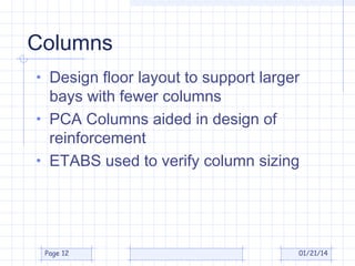 Columns
• Design floor layout to support larger

bays with fewer columns
• PCA Columns aided in design of
reinforcement
• ETABS used to verify column sizing

Page 12

01/21/14

 