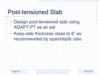 Post-tensioned Slab
• Design post-tensioned slab using

ADAPT-PT as an aid
• Keep slab thickness close to 8” as
recommended by span/depth ratio

Page 17

01/21/14

 