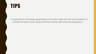 TIPS
• In general we read design presentations from left to right and from top to bottom, so
consider the story of your design and how it will be read. Show the progression.
 