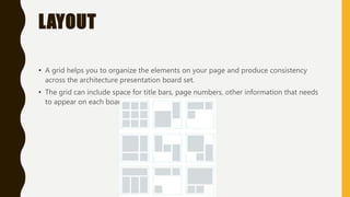 LAYOUT
• A grid helps you to organize the elements on your page and produce consistency
across the architecture presentation board set.
• The grid can include space for title bars, page numbers, other information that needs
to appear on each board.
 