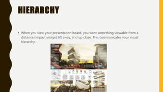 HIERARCHY
• When you view your presentation board, you want something viewable from a
distance (impact image) 6ft away, and up close. This communicates your visual
hierarchy.
 