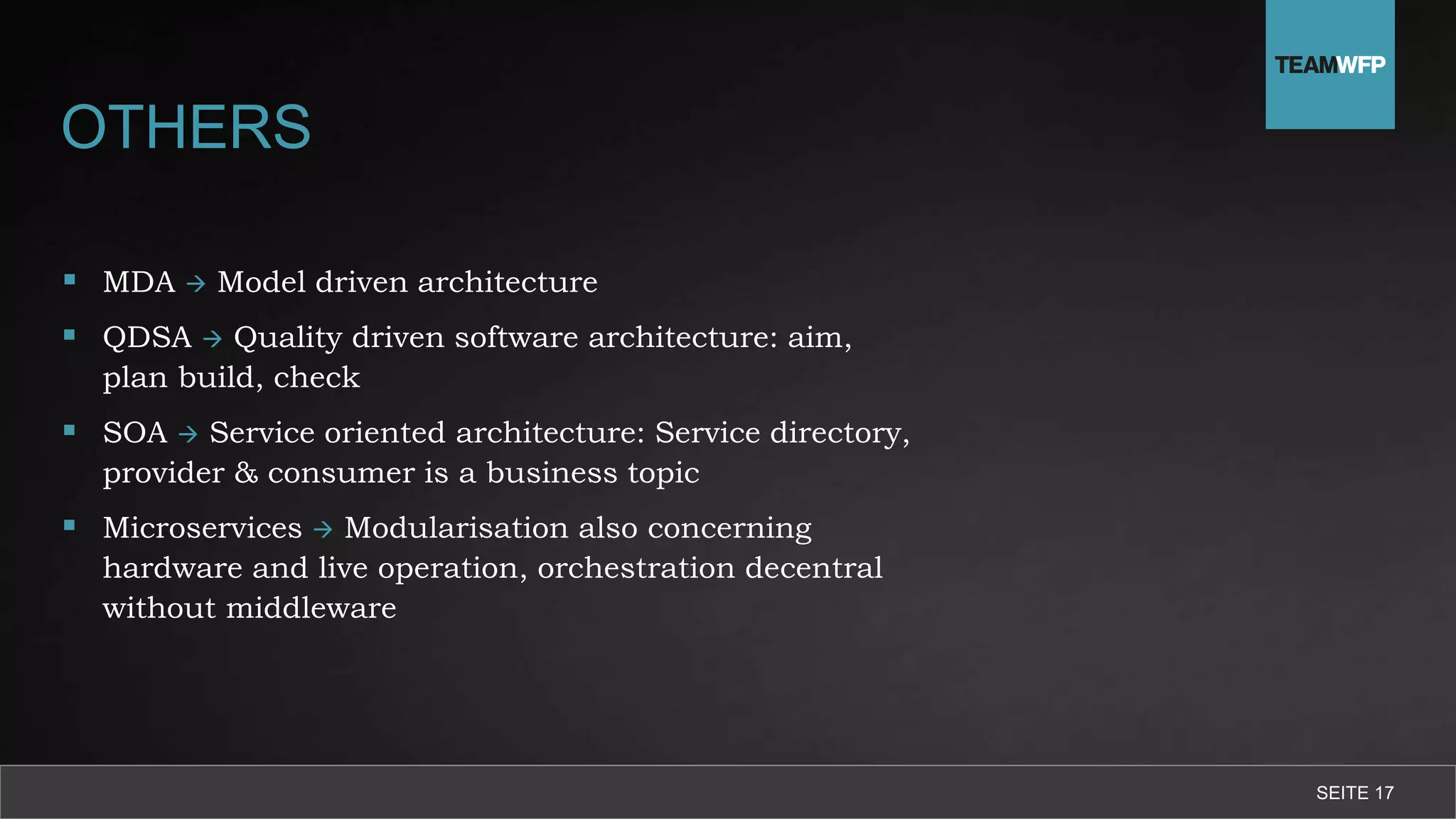 OTHERS
 MDA  Model driven architecture
 QDSA  Quality driven software architecture: aim,
plan build, check
 SOA  Service oriented architecture: Service directory,
provider & consumer is a business topic
 Microservices  Modularisation also concerning
hardware and live operation, orchestration decentral
without middleware
SEITE 17
 