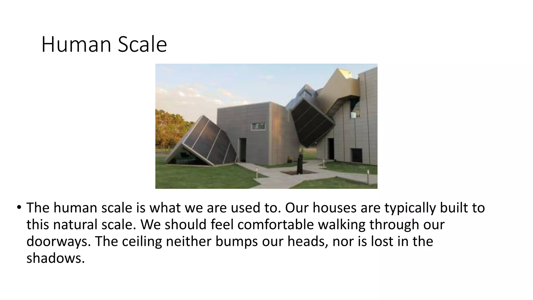 Human Scale
• The human scale is what we are used to. Our houses are typically built to
this natural scale. We should feel comfortable walking through our
doorways. The ceiling neither bumps our heads, nor is lost in the
shadows.
 