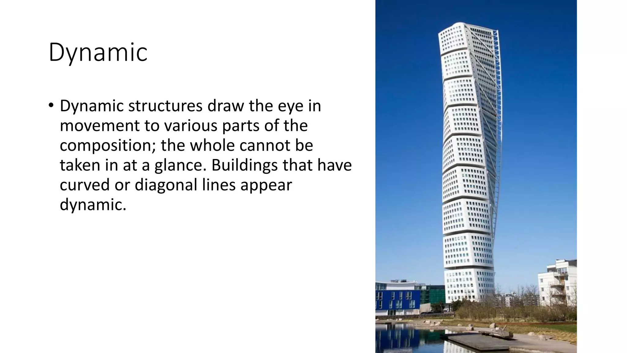 Dynamic
• Dynamic structures draw the eye in
movement to various parts of the
composition; the whole cannot be
taken in at a glance. Buildings that have
curved or diagonal lines appear
dynamic.
 