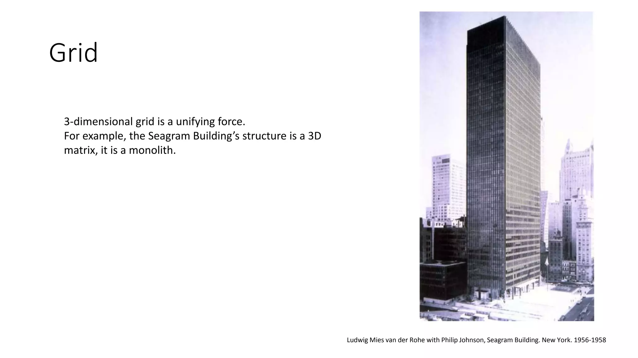 Grid
Ludwig Mies van der Rohe with Philip Johnson, Seagram Building. New York. 1956-1958
3-dimensional grid is a unifying force.
For example, the Seagram Building’s structure is a 3D
matrix, it is a monolith.
 