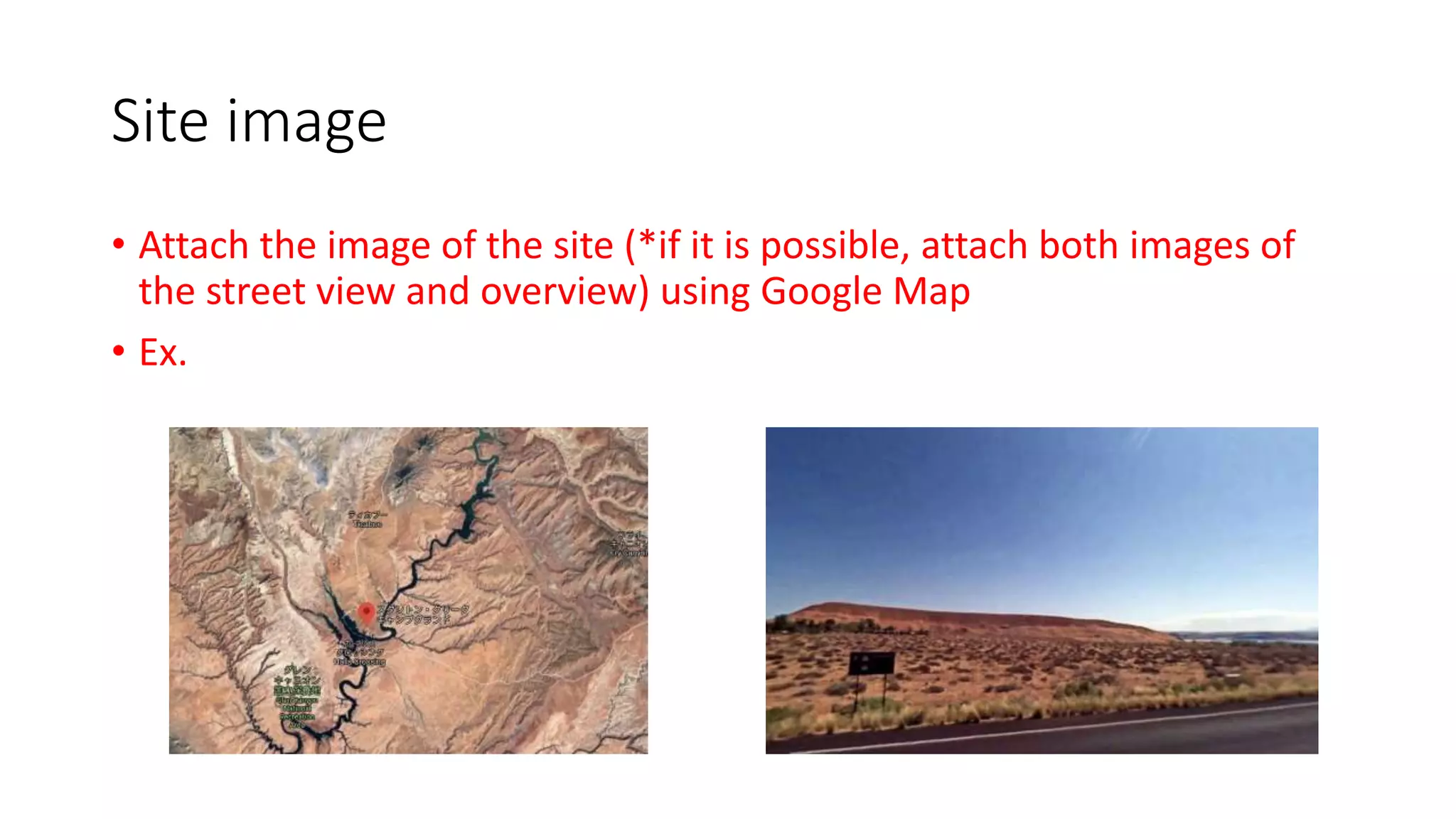 Site image
• Attach the image of the site (*if it is possible, attach both images of
the street view and overview) using Google Map
• Ex.
 
