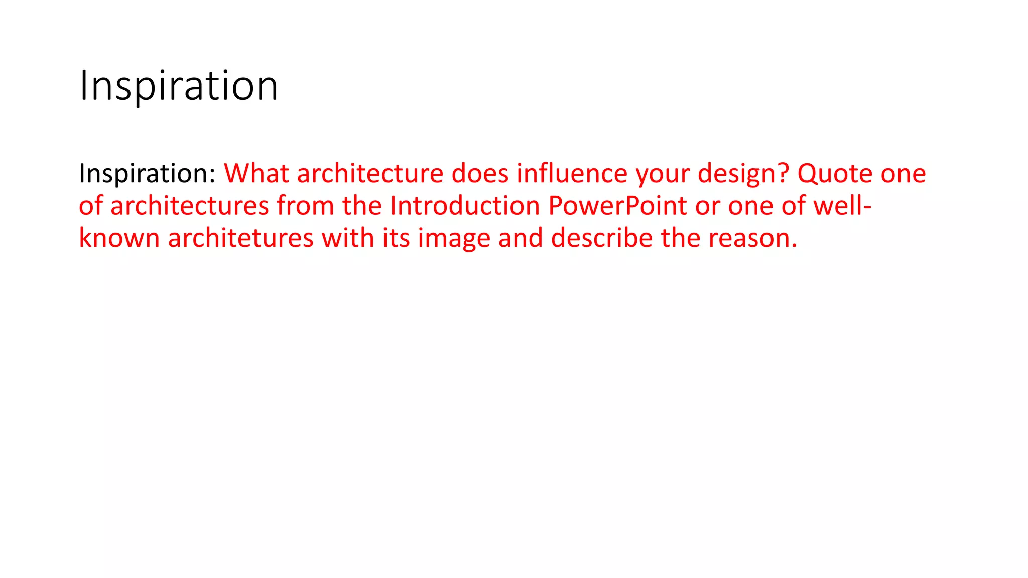 Inspiration
Inspiration: What architecture does influence your design? Quote one
of architectures from the Introduction PowerPoint or one of well-
known architetures with its image and describe the reason.
 