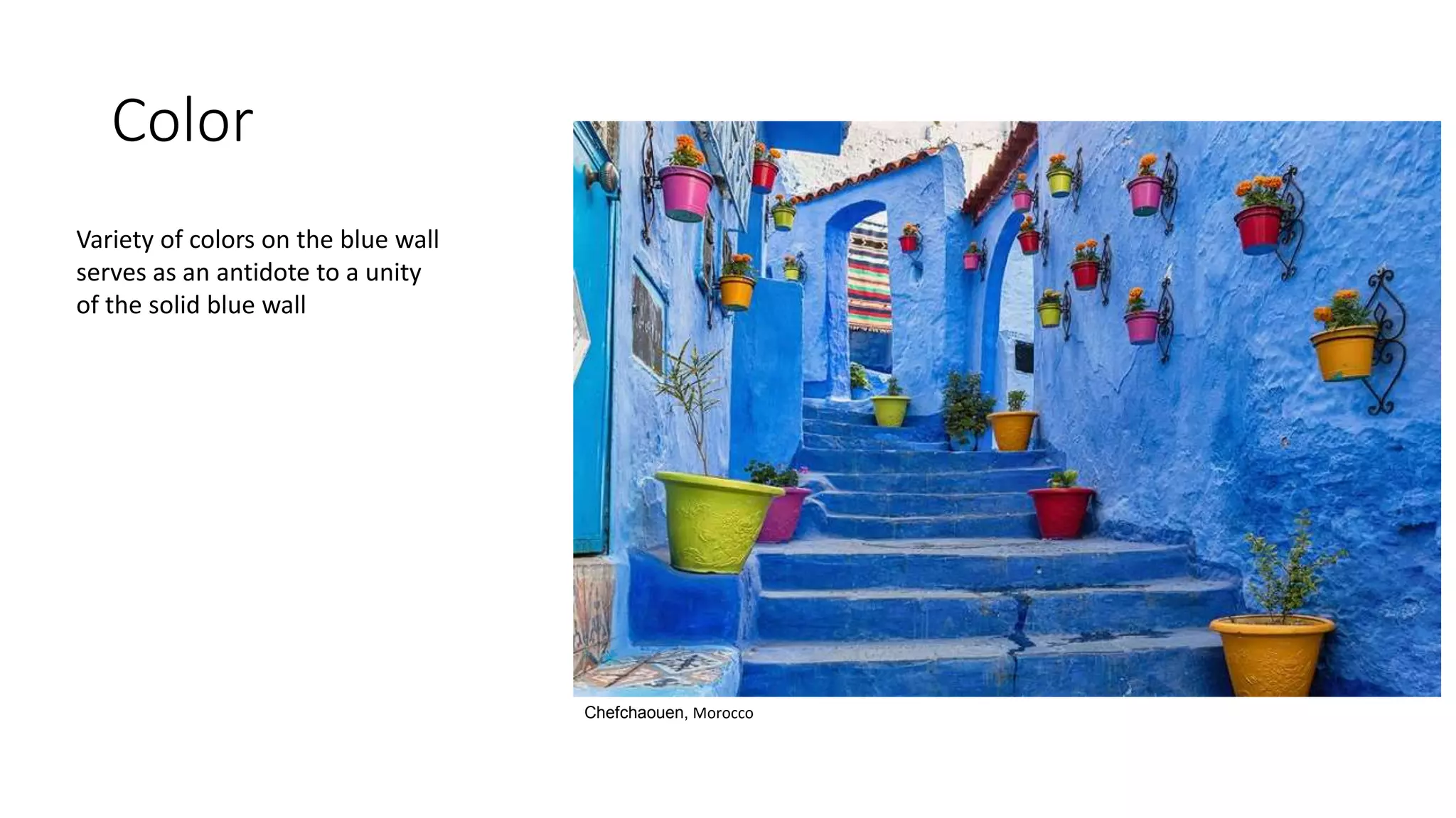 Color
Chefchaouen, Morocco
Variety of colors on the blue wall
serves as an antidote to a unity
of the solid blue wall
 