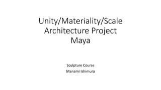 Unity/Materiality/Scale
Architecture Project
Maya
Sculpture Course
Manami Ishimura
 