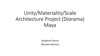 Unity/Materiality/Scale
Architecture Project (Diorama)
Maya
Sculpture Course
Manami Ishimura
 