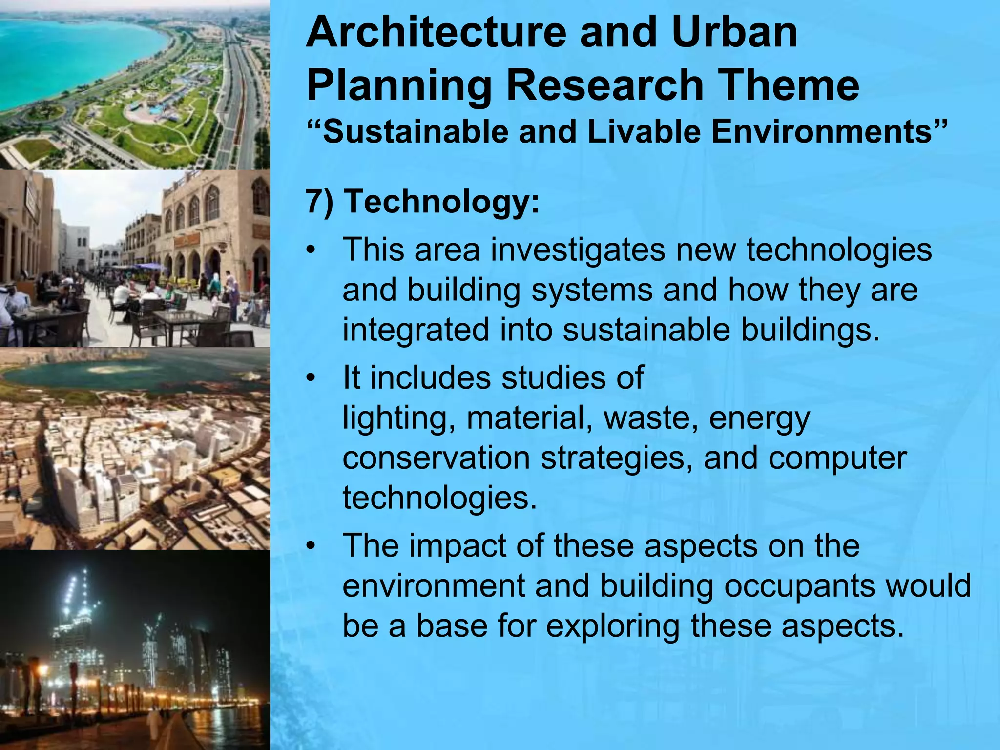 Architecture and Urban Planning Research Theme“Sustainable and Livable Environments”7) Technology:This area investigates new technologies and building systems and how they are integrated into sustainable buildings.It includes studies of lighting, material, waste, energy conservation strategies, and computer technologies.The impact of these aspects on the environment and building occupants would be a base for exploring these aspects.