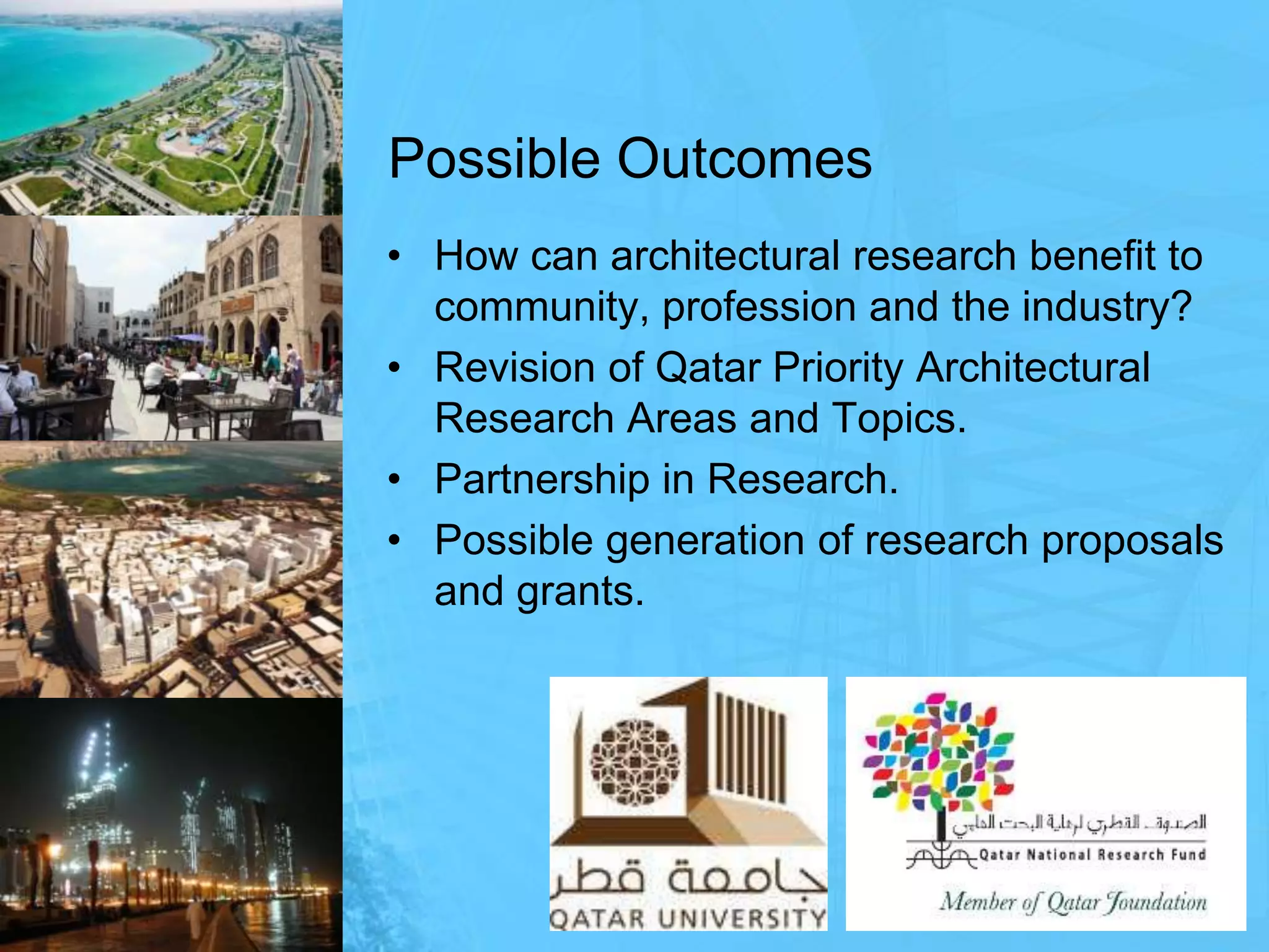 Possible OutcomesHow can architectural research benefit to community, profession and the industry?Revision of Qatar Priority Architectural Research Areas and Topics.Partnership in Research.Possible generation of research proposals and grants.
