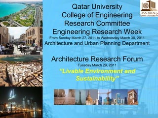 Qatar UniversityCollege of EngineeringResearch CommitteeEngineering Research Week From Sunday March 27, 2011 to Wednesday March 30, 2011Architecture and Urban Planning DepartmentArchitecture Research ForumTuesday March 29, 2011 “Livable Environment and Sustainability” 