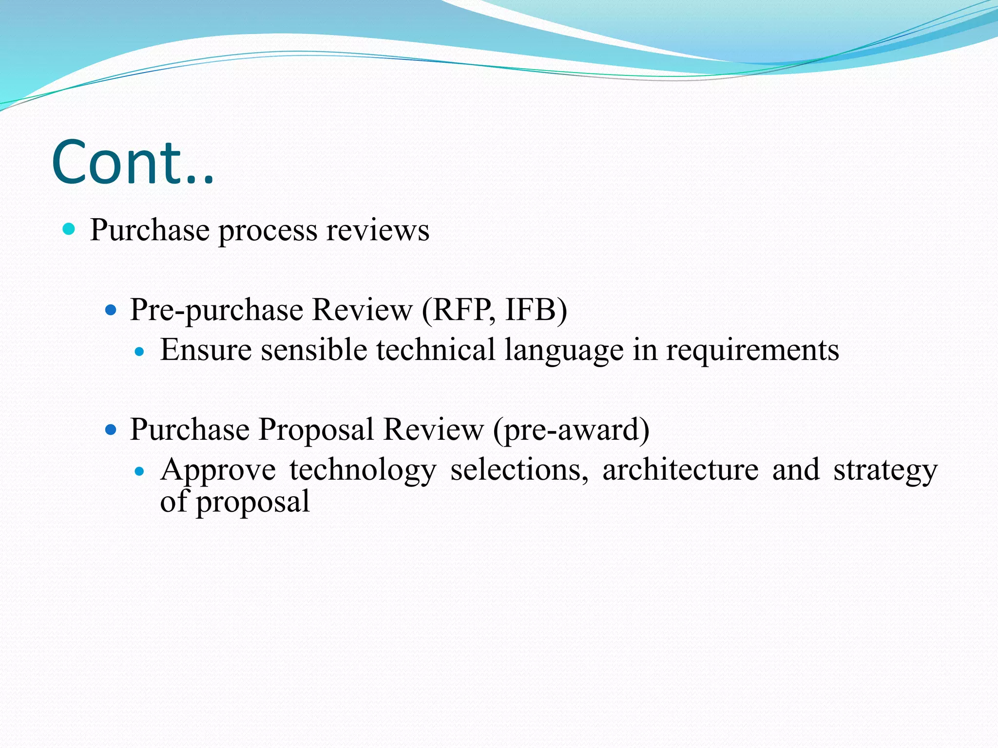 Cont..
 Purchase process reviews
 Pre-purchase Review (RFP, IFB)
 Ensure sensible technical language in requirements
 Purchase Proposal Review (pre-award)
 Approve technology selections, architecture and strategy
of proposal
 