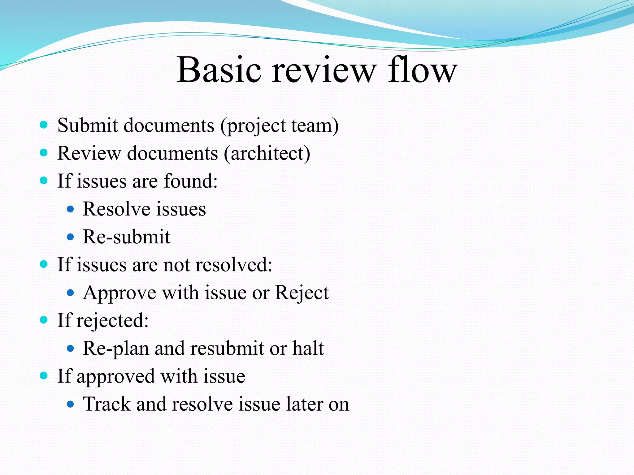 Basic review flow
 Submit documents (project team)
 Review documents (architect)
 If issues are found:
 Resolve issues
 Re-submit
 If issues are not resolved:
 Approve with issue or Reject
 If rejected:
 Re-plan and resubmit or halt
 If approved with issue
 Track and resolve issue later on
 