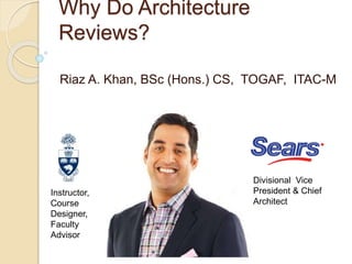 Why Do Architecture
Reviews?
Riaz A. Khan, BSc (Hons.) CS, TOGAF, ITAC-M
Instructor,
Course
Designer,
Faculty
Advisor
Divisional Vice
President & Chief
Architect
 