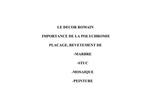 LE DECOR ROMAIN

IMPORTANCE DE LA POLYCHROMIE

  PLACAGE, REVETEMENT DE

             -MARBRE

              -STUC

            -MOSAIQUE

            -PEINTURE
 