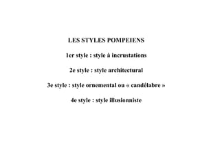 LES STYLES POMPEIENS

       1er style : style à incrustations

        2e style : style architectural

3e style : style ornemental ou « candélabre »

         4e style : style illusionniste
 
