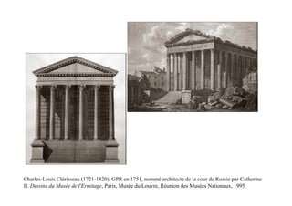 Charles-Louis Clérisseau (1721-1820), GPR en 1751, nommé architecte de la cour de Russie par Catherine
II. Dessins du Musée de l'Ermitage, Paris, Musée du Louvre, Réunion des Musées Nationaux, 1995
 