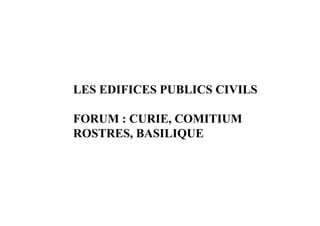 LES EDIFICES PUBLICS CIVILS

FORUM : CURIE, COMITIUM
ROSTRES, BASILIQUE
 