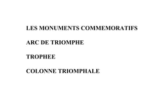 LES MONUMENTS COMMEMORATIFS

ARC DE TRIOMPHE

TROPHEE

COLONNE TRIOMPHALE
 