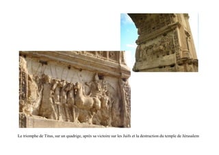 Le triomphe de Titus, sur un quadrige, après sa victoire sur les Juifs et la destruction du temple de Jérusalem
 