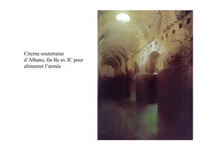 Citerne souterraine
d’Albano, fin IIe av JC pour
alimenter l’armée
 