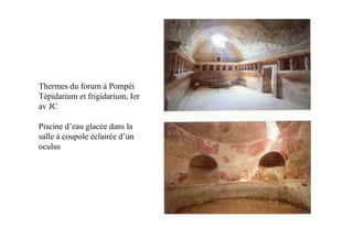 Thermes du forum à Pompéi
Tépidarium et frigidarium, Ier
av JC

Piscine d’eau glacée dans la
salle à coupole éclairée d’un
oculus
 