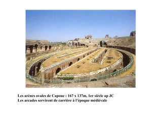 Les arènes ovales de Capoue : 167 x 137m, 1er siècle ap JC
Les arcades servirent de carrière à l’époque médiévale
 