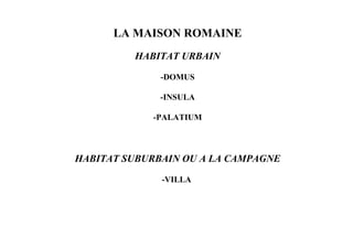 LA MAISON ROMAINE
         HABITAT URBAIN

              -DOMUS

              -INSULA

            -PALATIUM



HABITAT SUBURBAIN OU A LA CAMPAGNE

              -VILLA
 