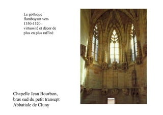 Le gothique
     flamboyant vers
     1350-1520 :
     virtuosité et décor de
     plus en plus raffiné




Chapelle Jean Bourbon,
bras sud du petit transept
Abbatiale de Cluny
 