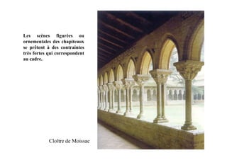 Les scènes figurées ou
ornementales des chapiteaux
se prêtent à des contraintes
très fortes qui correspondent
au cadre.




            Cloître de Moissac
 