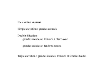 L’élévation romane

Simple élévation : grandes arcades

Double élévation :
  -grandes arcades et tribunes à claire-voie

   -grandes arcades et fenêtres hautes


Triple élévation : grandes arcades, tribunes et fenêtres hautes
 