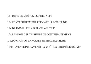 UN DEFI : LE VOÛTEMENT DES NEFS

UN CONTREBUTEMENT EFFICACE : LA TRIBUNE

UN DILEMME : ECLAIRER OU VOÛTER?

L’ABANDON DES TRIBUNES DE CONTREBUTEMENT

L’ADOPTION DE LA VOUTE EN BERCEAU BRISÉ

UNE INVENTION D’AVENIR LA VOÛTE A CROISÉE D’OGIVES
 