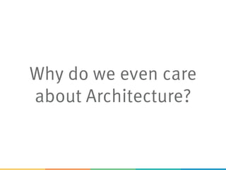 Why do we even care
about Architecture?
 