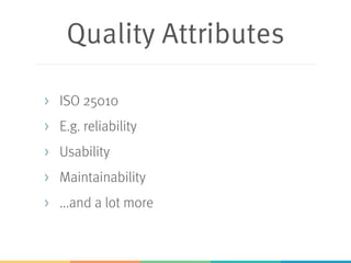 Quality Attributes
> ISO 25010
> E.g. reliability
> Usability
> Maintainability
> ...and a lot more
 