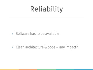 Reliability
> Software has to be available
> Clean architecture & code – any impact?
 