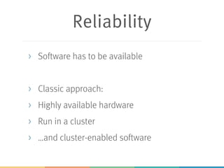 Reliability
> Software has to be available
> Classic approach:
> Highly available hardware
> Run in a cluster
> …and cluster-enabled software
 