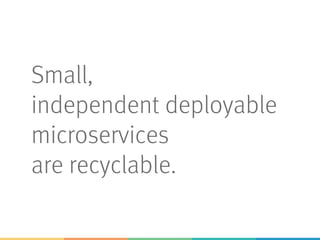 Small,
independent deployable
microservices
are recyclable.
 