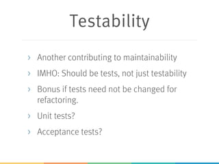 Testability
> Another contributing to maintainability
> IMHO: Should be tests, not just testability
> Bonus if tests need not be changed for
refactoring.
> Unit tests?
> Acceptance tests?
 