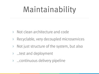 Maintainability
> Not clean architecture and code
> Recyclable, very decoupled microservices
> Not just structure of the system, but also
> …test and deployment
> …continuous delivery pipeline
 