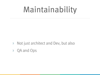 Maintainability
> Not just architect and Dev, but also
> QA and Ops
 