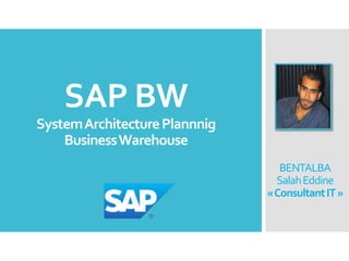 SAP BW
System Architecture Plannnig
Business Warehouse
BENTALBA
Salah Eddine
«Consultant IT »

 