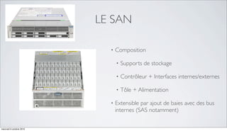 LE SAN

                            •   Composition

                                •   Supports de stockage

                                •   Contrôleur + Interfaces internes/externes

                                •   Tôle + Alimentation

                            •   Extensible par ajout de baies avec des bus
                                internes (SAS notamment)

mercredi 6 octobre 2010
 