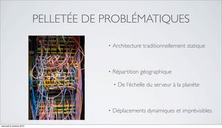 PELLETÉE DE PROBLÉMATIQUES

                                      •   Architecture traditionnellement statique



                                      •   Répartition géographique

                                          •   De l’échelle du serveur à la planète



                                      •   Déplacements dynamiques et imprévisibles

mercredi 6 octobre 2010
 