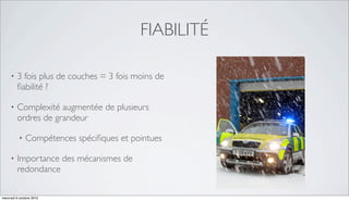 FIABILITÉ

     •   3 fois plus de couches = 3 fois moins de
         ﬁabilité ?

     •   Complexité augmentée de plusieurs
         ordres de grandeur

          •   Compétences spéciﬁques et pointues

     •   Importance des mécanismes de
         redondance

mercredi 6 octobre 2010
 