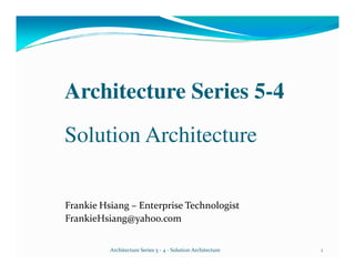 Architecture Series 5-4
Solution Architecture

Frankie Hsiang – Enterprise Technologist
FrankieHsiang@yahoo.com


          Architecture Series 5 - 4 - Solution Architecture   1
 