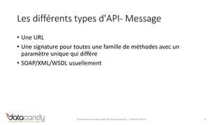 Les différents types d'API- Message 
• Une URL 
• Une signature pour toutes une famille de méthodes avec un 
paramètre unique qui diffère 
• SOAP/XML/WSDL usuellement 
Architecture services web de type ressource – Antoine Pouch 6 
 