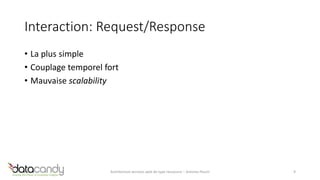 Interaction: Request/Response 
• La plus simple 
• Couplage temporel fort 
• Mauvaise scalability 
Architecture services web de type ressource – Antoine Pouch 9 
 